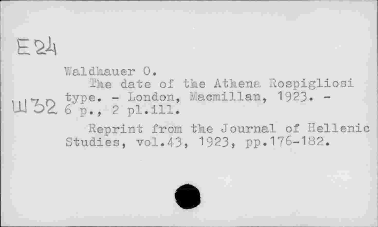 ﻿E21
Waldhauer О.
The date of the Athena Rospigliosi „ type. - London, Macmillan, 1923. -
Ш ÖZ 6 p. , 2 pl.ill.
Reprint from the Journal of Hellenic Studies, vol.43, 1923» pp.176-182.